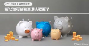 【2018 信用卡滿意度調查】邊間銀行最受香港人歡迎？